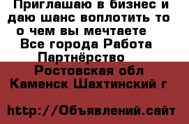 Приглашаю в бизнес и даю шанс воплотить то, о чем вы мечтаете!  - Все города Работа » Партнёрство   . Ростовская обл.,Каменск-Шахтинский г.